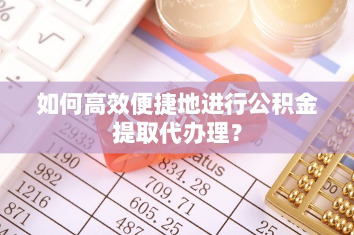 达州如何高效便捷地进行公积金提取代办理？