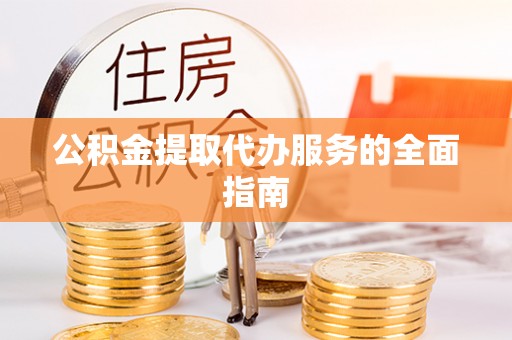 达州公积金提取代办服务的全面指南