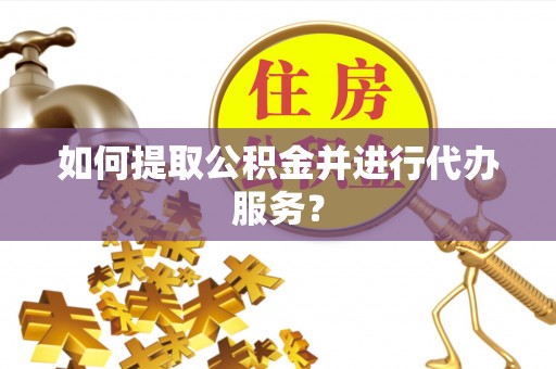 达州如何提取公积金并进行代办服务？
