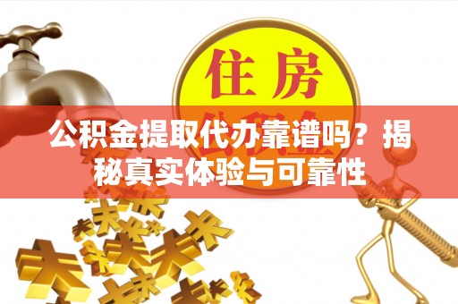 达州公积金提取代办靠谱吗？揭秘真实体验与可靠性