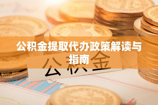 达州公积金提取代办政策解读与指南