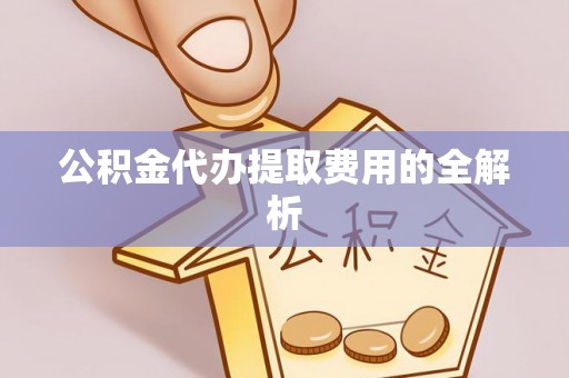 达州公积金代办提取费用的全解析
