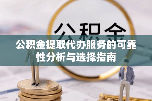 达州公积金提取代办服务的可靠性分析与选择指南
