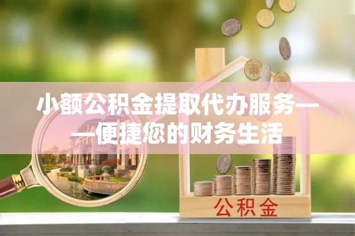 达州小额公积金提取代办服务——便捷您的财务生活