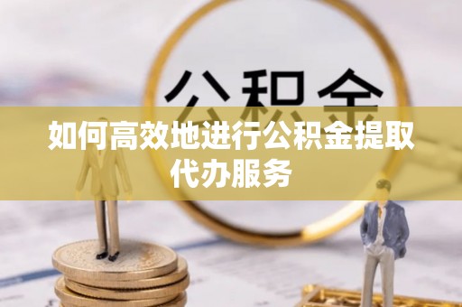 达州如何高效地进行公积金提取代办服务