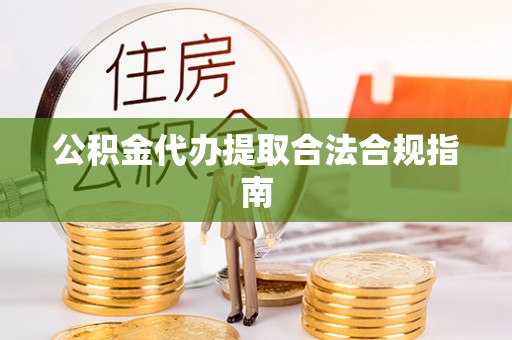 达州公积金代办提取合法合规指南