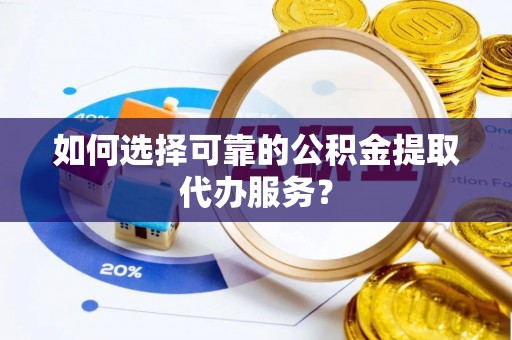 达州如何选择可靠的公积金提取代办服务？