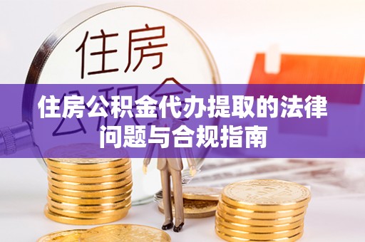 达州住房公积金代办提取的法律问题与合规指南