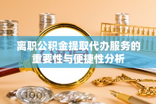 达州离职公积金提取代办服务的重要性与便捷性分析