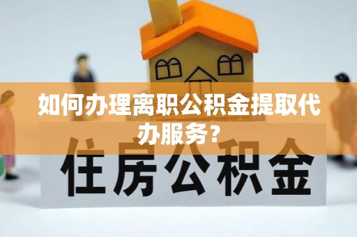 达州如何办理离职公积金提取代办服务？