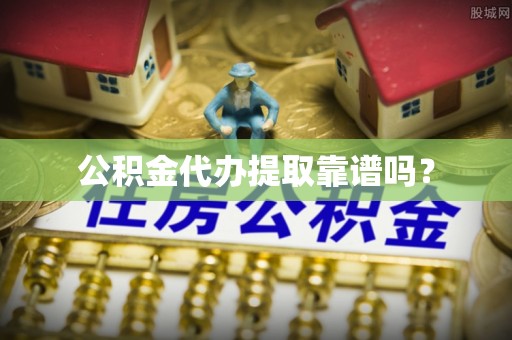 达州公积金代办提取靠谱吗？