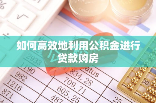达州如何高效地利用公积金进行贷款购房