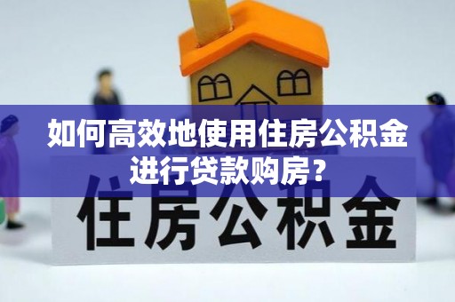 达州如何高效地使用住房公积金进行贷款购房？
