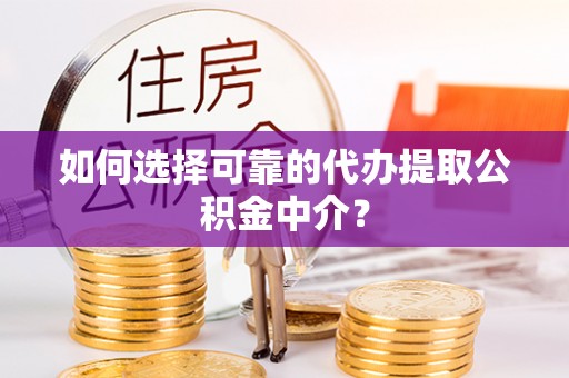 达州如何选择可靠的代办提取公积金中介？