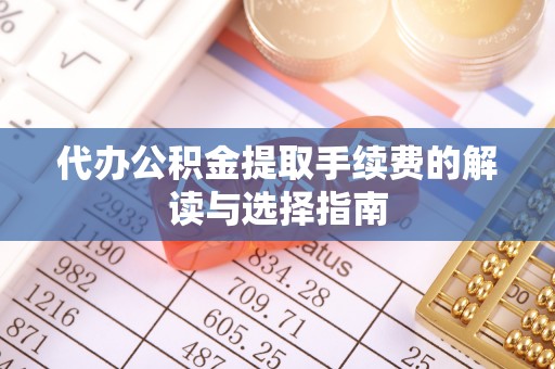 达州代办公积金提取手续费的解读与选择指南