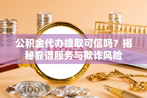 达州公积金代办提取可信吗？揭秘靠谱服务与欺诈风险
