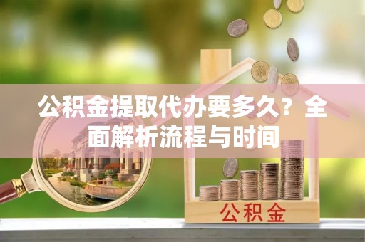 达州公积金提取代办要多久？全面解析流程与时间
