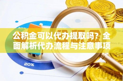 达州公积金可以代办提取吗？全面解析代办流程与注意事项