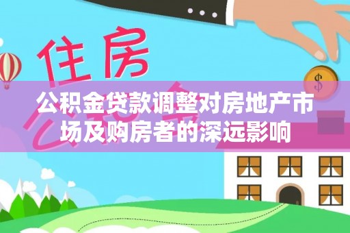 达州公积金贷款调整对房地产市场及购房者的深远影响