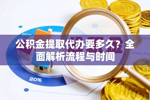 达州公积金提取代办要多久？全面解析流程与时间