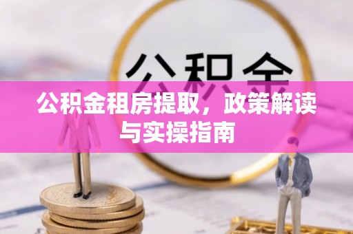 达州公积金租房提取，政策解读与实操指南